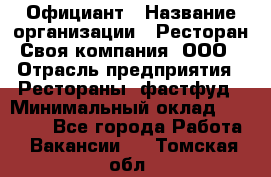 Официант › Название организации ­ Ресторан Своя компания, ООО › Отрасль предприятия ­ Рестораны, фастфуд › Минимальный оклад ­ 20 000 - Все города Работа » Вакансии   . Томская обл.